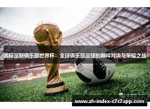 国际足联俱乐部世界杯：全球俱乐部足球的巅峰对决与荣耀之战