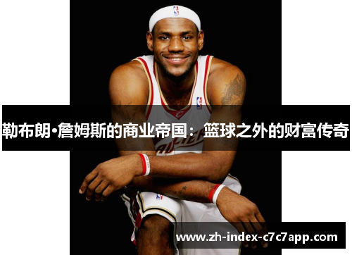 勒布朗·詹姆斯的商业帝国：篮球之外的财富传奇