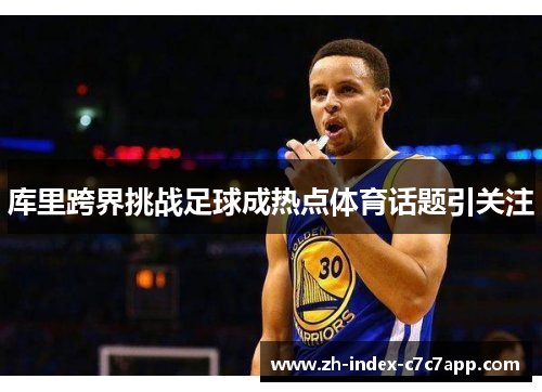 库里跨界挑战足球成热点体育话题引关注