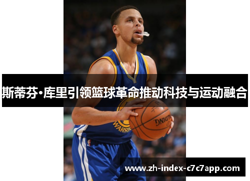 斯蒂芬·库里引领篮球革命推动科技与运动融合