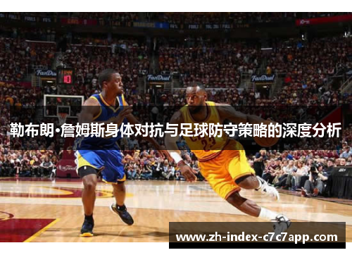 勒布朗·詹姆斯身体对抗与足球防守策略的深度分析