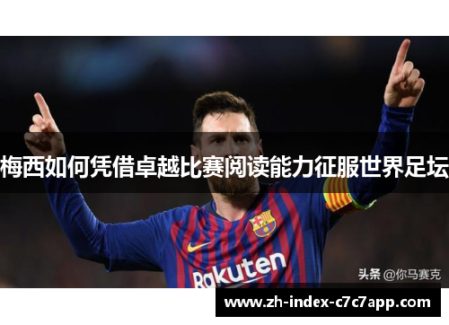 梅西如何凭借卓越比赛阅读能力征服世界足坛