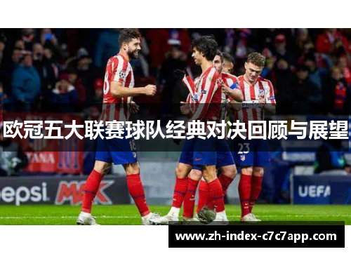 欧冠五大联赛球队经典对决回顾与展望