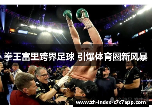 拳王富里跨界足球 引爆体育圈新风暴